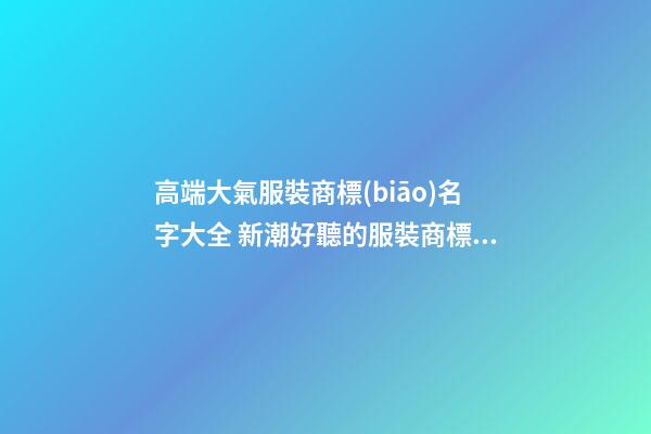 高端大氣服裝商標(biāo)名字大全 新潮好聽的服裝商標(biāo)名稱,起名之家